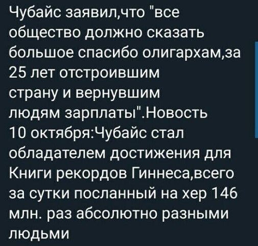 Чубайс заявилчто все общество должно сказать большое спасибо олигархамза 25 лет отстроившим страну и вернувшим людям зарплатыНовость 10 октябряЧубайс стал обладателем достижения для Книги рекордов Гиннесавсего за сутки посланный на хер 146 млн раз абсолютно разными людьми