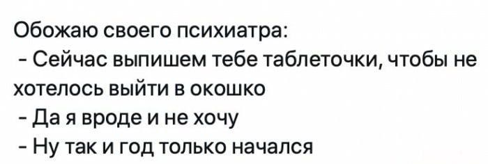 Обожаю своего психиатра Сейчас выпишем тебе таблеточки чтобы не хотелось выйти в окошко Да я вроде и не хочу Ну так и год только начался