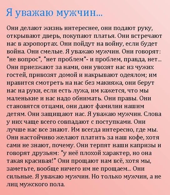 Я уважаю мужчин Они делают жизнь интереснее они подают руку открывают дверь покупают платья Они встречают нас в аэропортах Они пойдут на войну если будет война Они смелые Я уважаю мужчин Они говорят не вопро ет проблем и проблем правда нет Они приезжают за нами они увозят нас из чужих гостей привозят домой и накрывают одеялом им нравится смотреть на нас без макияжа они берут нас на руки если есть 