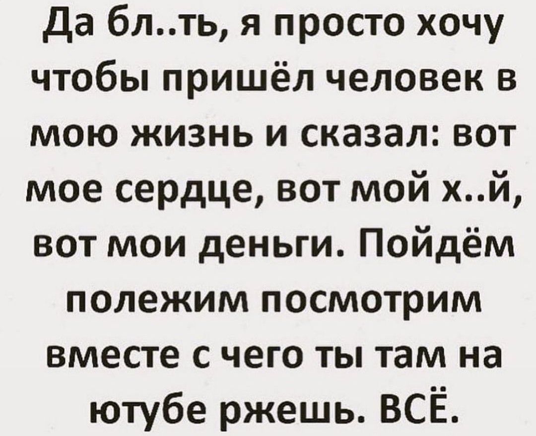 Да блть я просто хочу чтобы пришёл человек в мою жизнь и сказал вот мое сердце вот мой хй вот мои деньги Пойдём полежим посмотрим вместе с чего ты там на ютубе ржешь ВСЁ