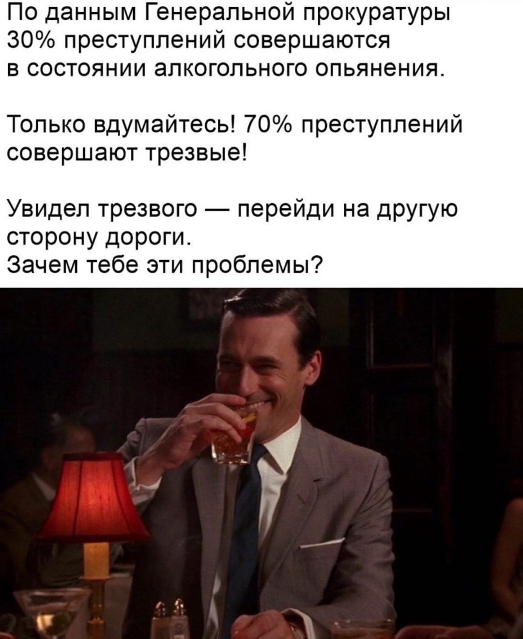 По данным Генеральной прокуратуры 30 преступлений совершаются в состоянии алкогольного опьянения Только вдумайтесь 70 преступлений совершают трезвые Увидел трезвого перейди на другую сторону дороги Зачем тебе эти проблемы