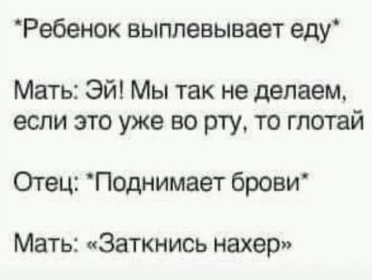 Ребенок выплевывает еду Мать Эй Мы так не делаем если это уже во рту то глотай Отец Поднимает брови Мать Заткнись нахер