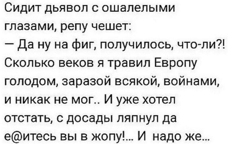 Сидит дьявол с ошалелыми глазами репу чешет Да ну на фиг получилось что ли Сколько веков я травил Европу голодом заразой всякой войнами и никак не мог И уже хотел отстать с досады ляпнул да еитесь вы в жопу И надо же