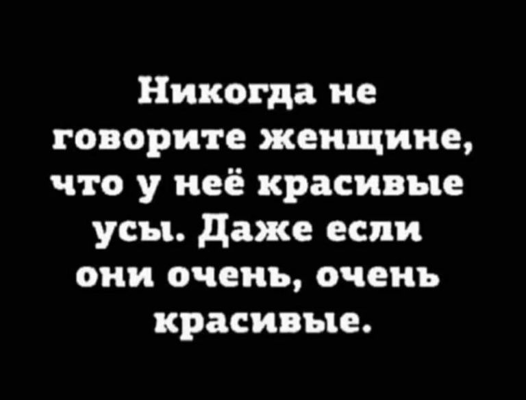 Никогда не говорите женщине что у неё красивые усы даже если они очень очень красивые