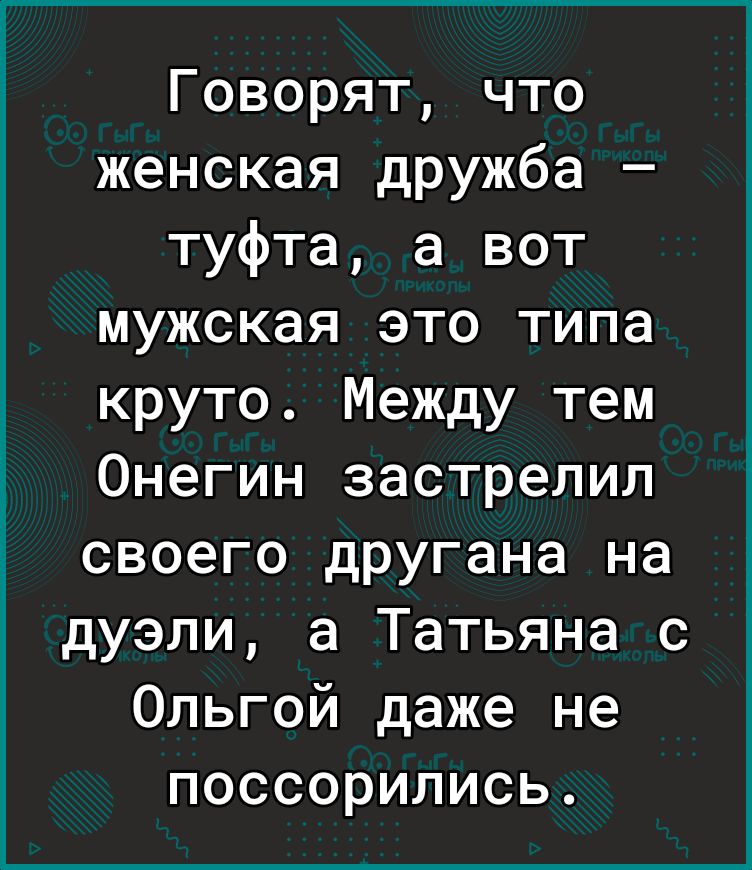 Говорят что женская дружба туфта а вот мужская это типа круто Между тем Онегин застрелил своего другана на дУэли а Татьяна с Ольгой даже не поссорились