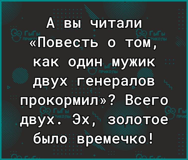 А вы читали Повесть о том как один мужик двух генералов прокормил Всего двух Эх золотое было времечко