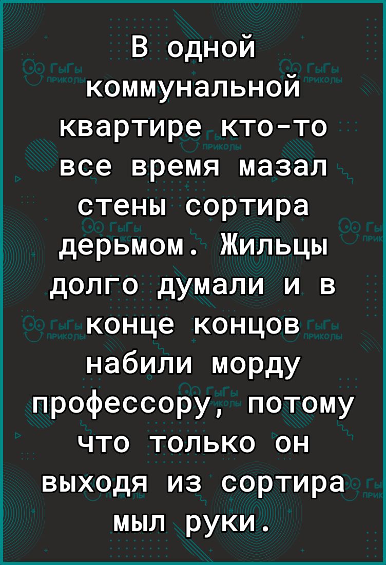 В одной коммунальной квартире кто то все время мазал стены сортира дерьмом Жильцы долго думали и в конце концов набили морду профессору потому что только он выходя из сортира мыл руки