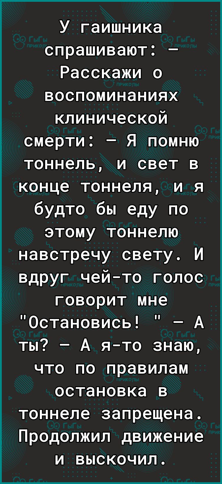 і к Ё і У гаишника спрашивают Расскажи о воспоминаниях клинической смерти Я помню тоннель и свет в конце тоннеля и я будто бы еду по этому тоннелю навстречу свету И вдруг чей то голос говорит мне Остановись А ты А я то знаю что по правилам остановка в тоннеле запрещена Продолжил движение и выскочил