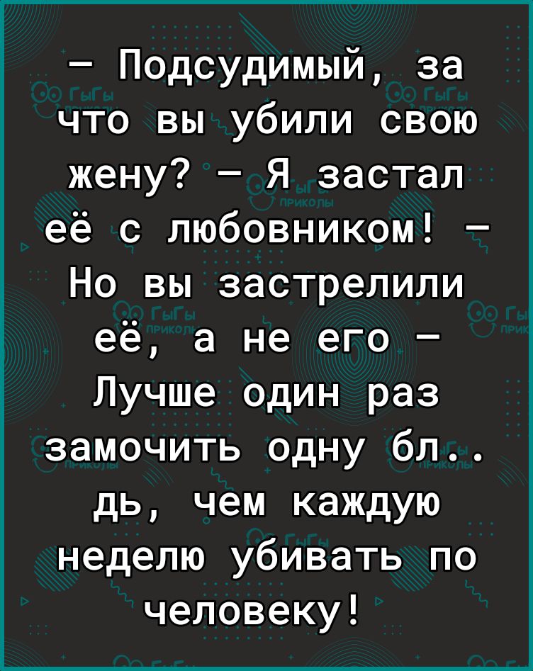 Подсудимый за что вы убили свою жену Я застал её с любовником Но вы застрелили её а не его Лучше один раз замочить одну бл дь чем каждую неделю убивать по человеку