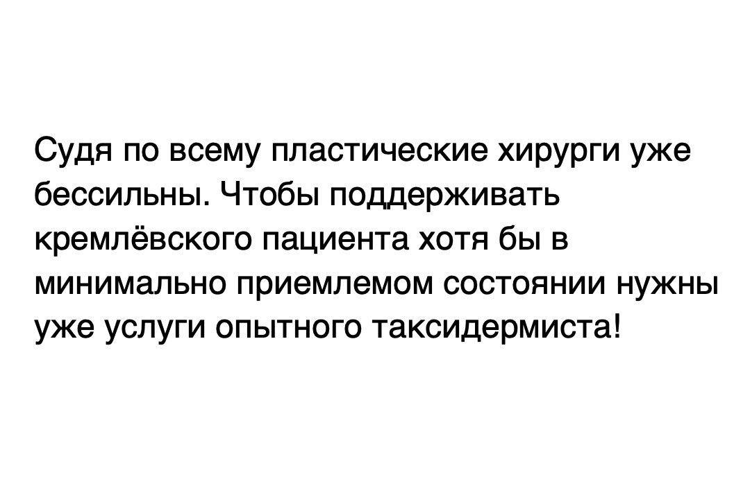 Судя по всему пластические хирурги уже бессильны Чтобы поддерживать кремлёвского пациента хотя бы в минимально приемлемом состоянии нужны уже услуги опытного таксидермиста