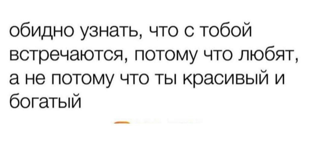 обидно узнать что с тобой встречаются потому что любят а не потому что ты красивый и богатый