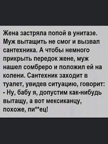 Жена застряла попой в унитазе Муж вытащить не смог и вызвал сантехника А чтобы немного прикрыть передок жене муж нашел сомбреро и положил ей на колени Сантехник захьдит в туалет увидев СИТУВЦИЮ ГОВОрИТ Ну бабу я допустим как нибудь вытащу а вот мексикаицу похоже пиец