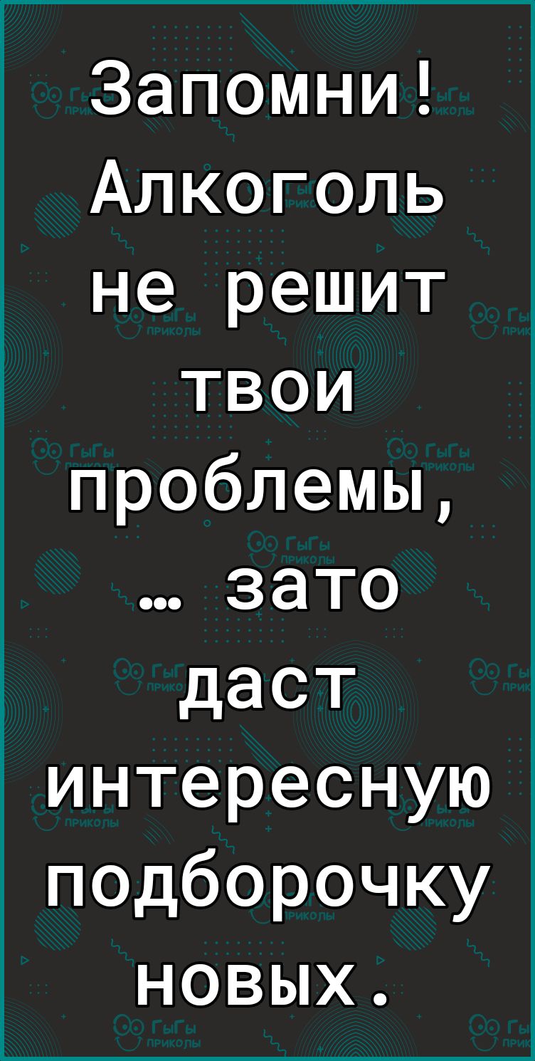 Запомни Алкоголь не решит твои проблемы зато даст интересную подборочку новых