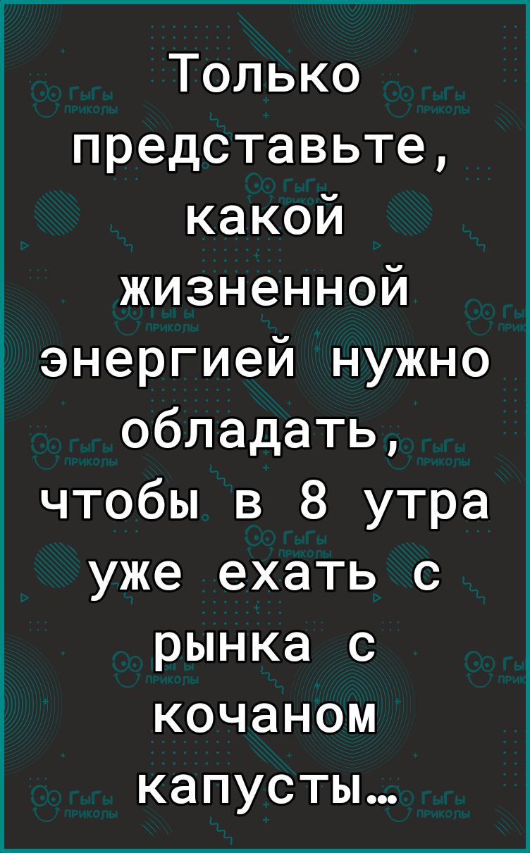 Только представьте какой жизненной Ё энергией нужно обладать чтобы в 8 утра уже ехать с рынка с кочаном капусты