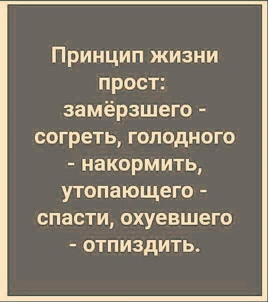 ПрИнцип жизни прост замёрзшего согреть голодного НЗКОРМИТЬ утопающего СПЭСТИ ОХУЕВШЭГО ОТПИЗДИТЬ