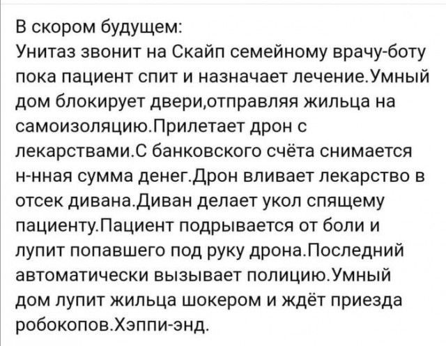 В скором будущем Унитаз звонит на Скайп семейному врачу боту пока пациент спит и назначает лечениеУмный дом блокирует двериотправляя жильца на самоизоляциюПрипетает дрон лекарствамис банковского счёта снимается н нная сумма денегдрон вливает лекарство в отсек диванадиван делает укол спящему пациентуЛациент подрывается от боли и лупит попавшего под руку дронаПоследний автоматически вызывает попицию