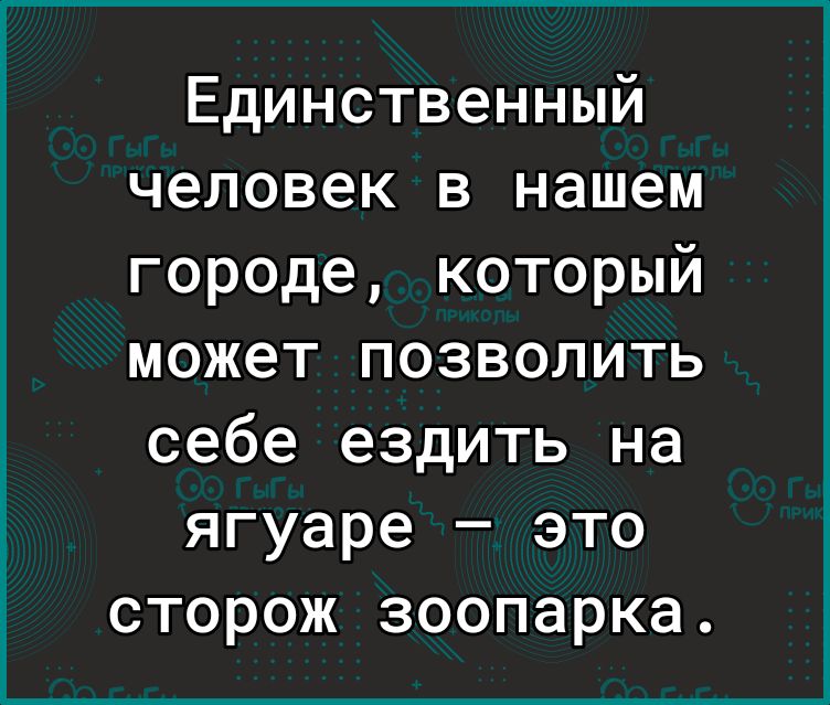 Единственный человек в нашем городе который может позволить себе ездить на ягуаре это сторож зоопарка