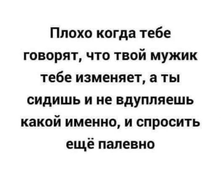 Плохо когда тебе говорят что твой мужик тебе изменяет а ты сидишь и не вдупляешь какой именно и спросить ещё палевно