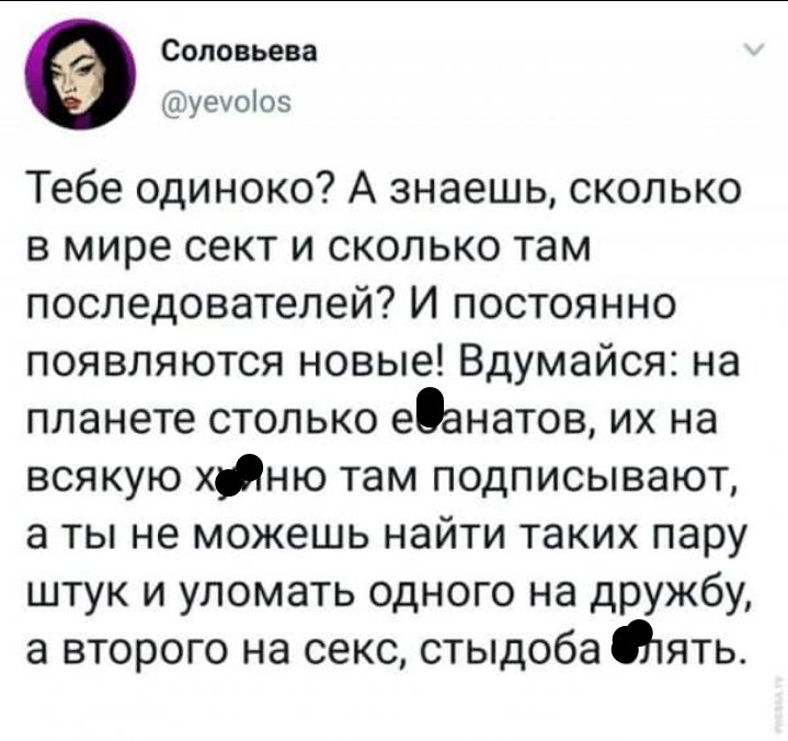 Соловьева татуечоіоз Тебе одиноко А знаешь сколько в мире сект и сколько там последователей И постоянно появляются новые Вдумайся на планете столько еОанатов их на всякую хню там подписывают а ты не можешь найти таких пару штук и уломать одного на дружбу а второго на секс стыдоба Отять