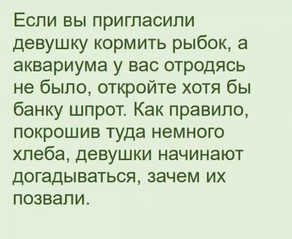 Если вы пригласили девушку кормить рыбок а аквариума у вас отродясь не было откройте хотя бы банку шпрот Как правило покрошив туда немного хлеба девушки начинают догадываться зачем их позвали