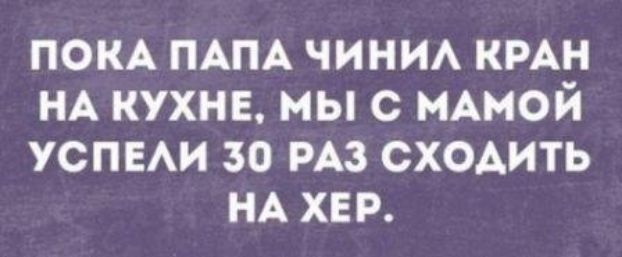 ПОКА ПАПА чини кмн НА кухне мыс МАМОЙ УСПЕАИ 30 РАЗ сх0Аить НА хе р