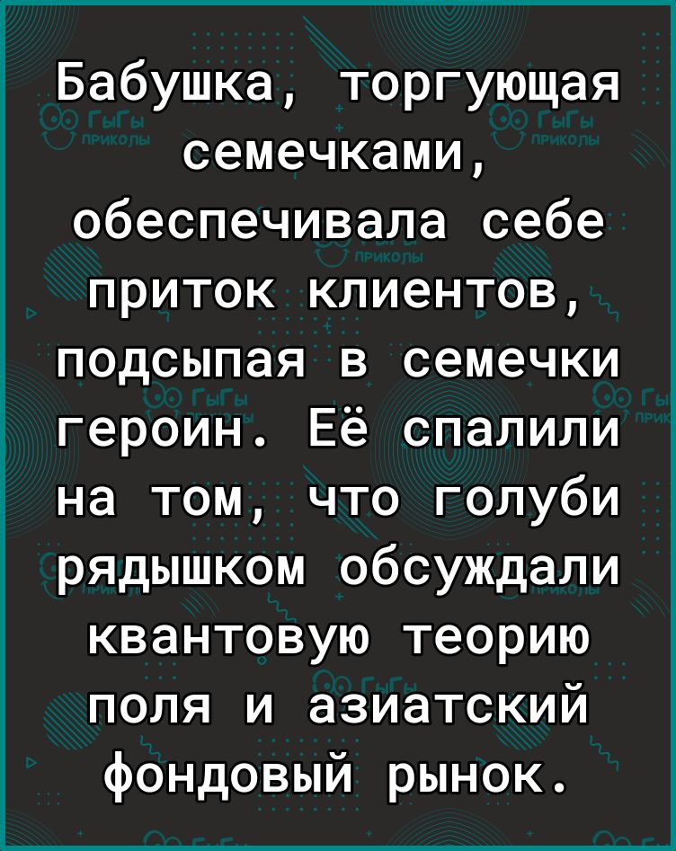 Бабушка торгующая семечками обеспечивала себе приток клиентов подсыпая в семечки героин Её спалили на том что голуби рядышком обсуждали квантовую теорию поля и азиатский фондовый рынок