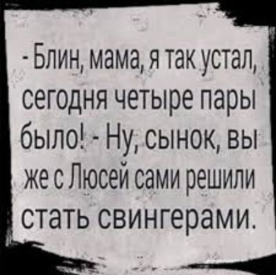 Блин мама я так устал сегодня четыре пары было Ну сынок вы же с Люсей сами решили стать свингерами