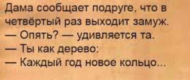 Дама сообщает подруге что в четвёртый раз выходит замуж Опять удивляется та Ты как дерево Каждый год новое кольцо