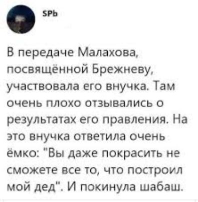 О В передаче Малахова посвященной Брежневу участвовала ЕГО внучка Там ОЧЕНЬ ПЛОХО ОТЗЫВЭЛИСЬ О результатах его правления На это внучка ответила очень ёмко Вы даже покрасить не сможете все то что построил мой дед И покинула шабаш
