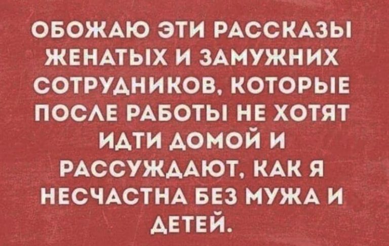 ОБОЖАЮ эти РАССКАЗЫ жвнпых и 3Амужних сотрудников которые ПОСАЕ РАБОТЫ не хотят идти домой и РАССУЖААЮТ КАК я НЕСЧАСТНА внз МУЖА и Антей