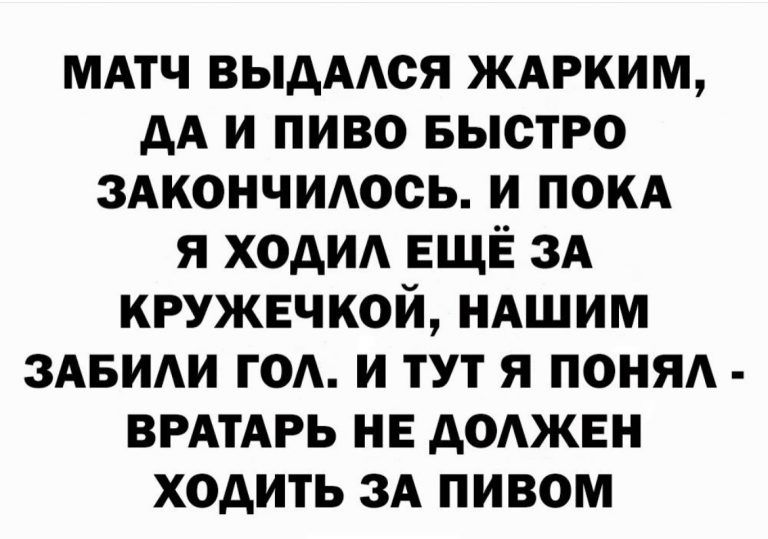 МАтч выдААся ЖАРКИМ дА и пиво Быстро здкончидось и покд я ходи ЕЩЁ ЗА кружечкой ндшим ЗАБИАИ год и тут я поня ВРАТАРЬ не доджвн ходить 3А пивом