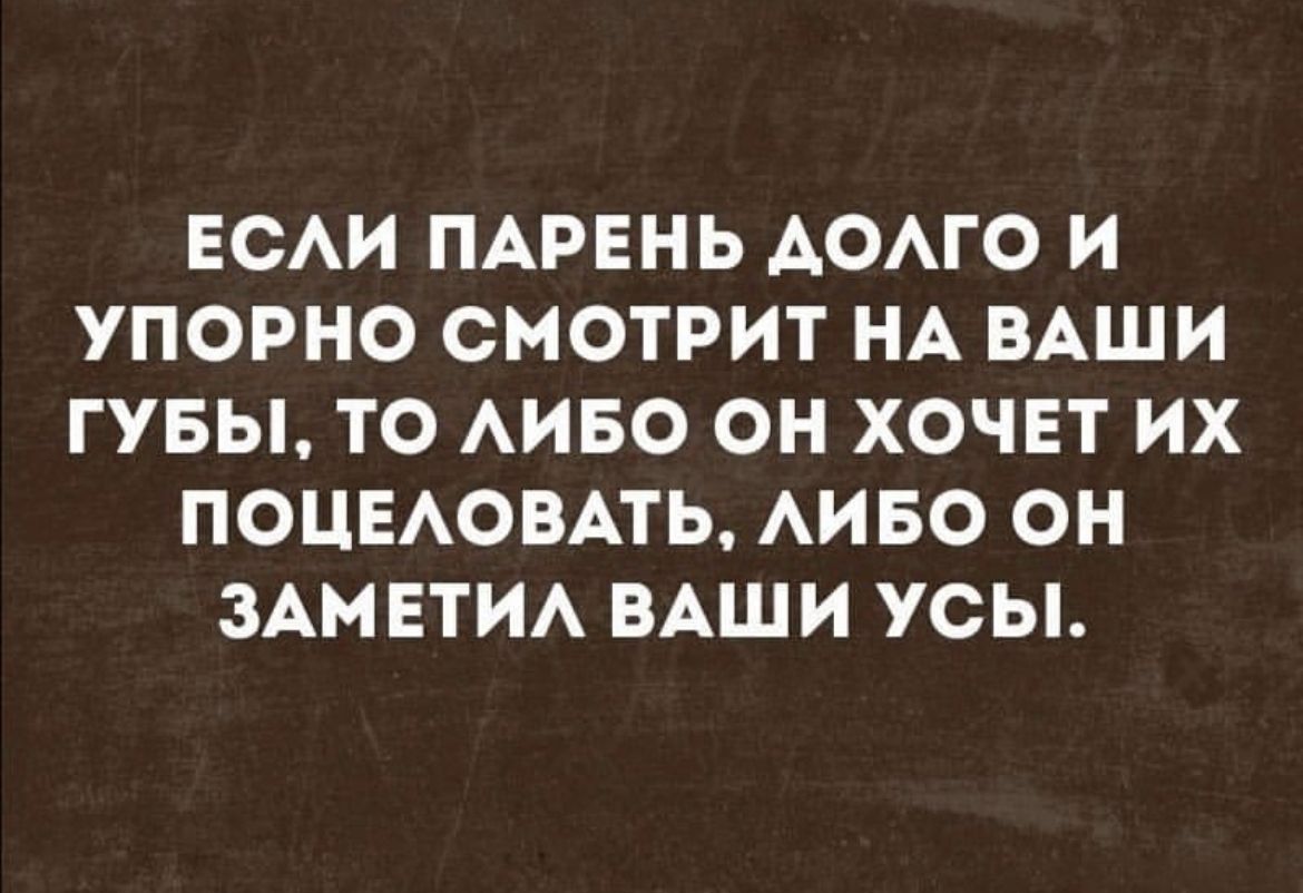 ЕСАИ ПАРЕНЬ АОАГО И УПОРНО СМОТРИТ НА ВАШИ ГУБЫ ТО АИБО ОН ХОЧЕТ ИХ ПОЦЕАОВАТЬ АИБО ОН ЗАМ ЕТИА ВАШИ УСЫ