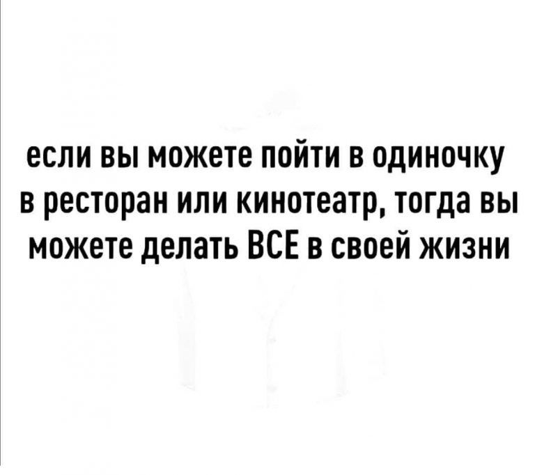 если вы можете пойти в одиночку в ресторан или кинотеатр тогда вы можете делать ВСЕ в своей жизни