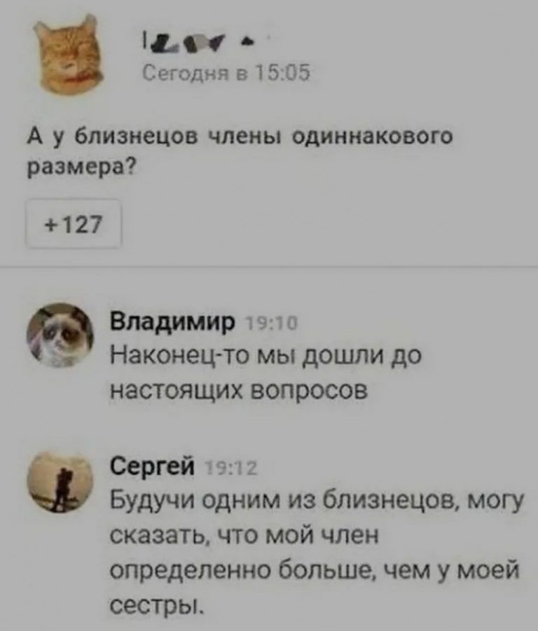 1191 Сегодня в 15 05 А у близнецов члены одиннакового размера 127 Владимир это Наконец то мы дошли до НЭСТОЯЩИХ ВОПРОСОВ Сергей Будучи одним из близнецов могу сказать что мой член определенно больше чем у моей сестры