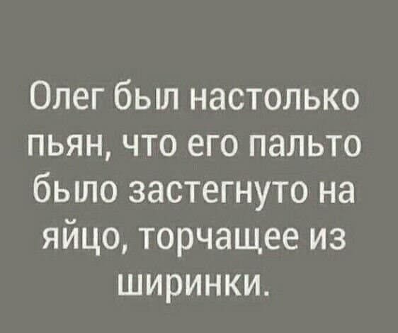 Олег был настолько пьян что его пальто бьшо застегнуто на яйцо торчащее из ширинки