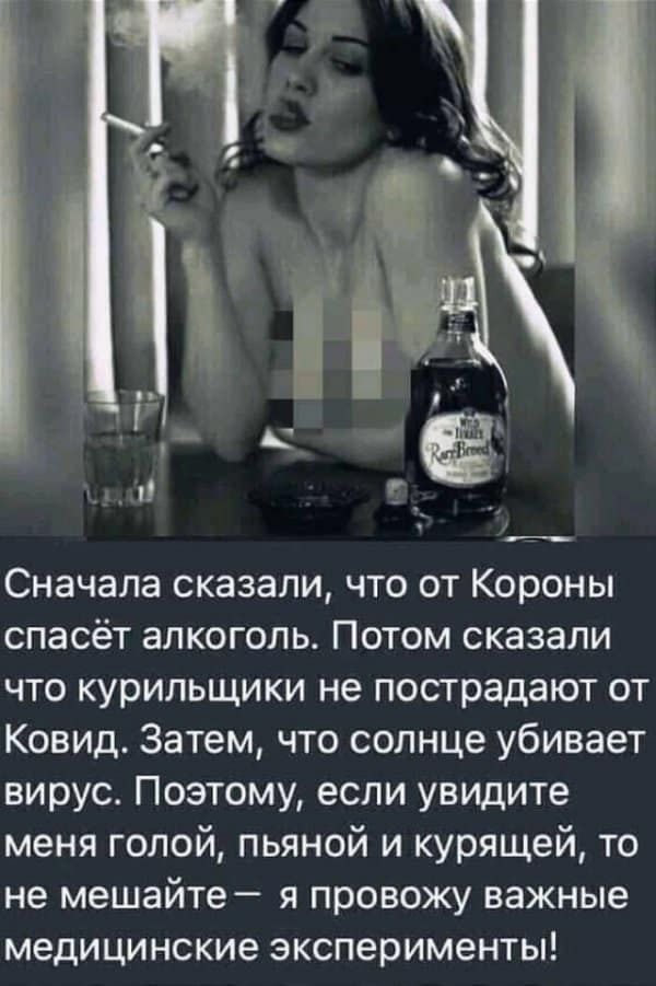 Сначала сказали что от Короны спасёт алкоголь Потом сказали что курильщики не пострадают от Ковид Затем что солнце убивает вирус Поэтому если увидите меня голой пьяной и курящей то не мешайте я провожу важные медицинские эксперименты