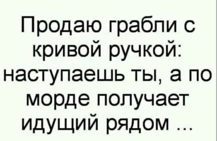 Продаю грабли с кривой ручкой Наступаешь ты а по морде получает идущий рядом