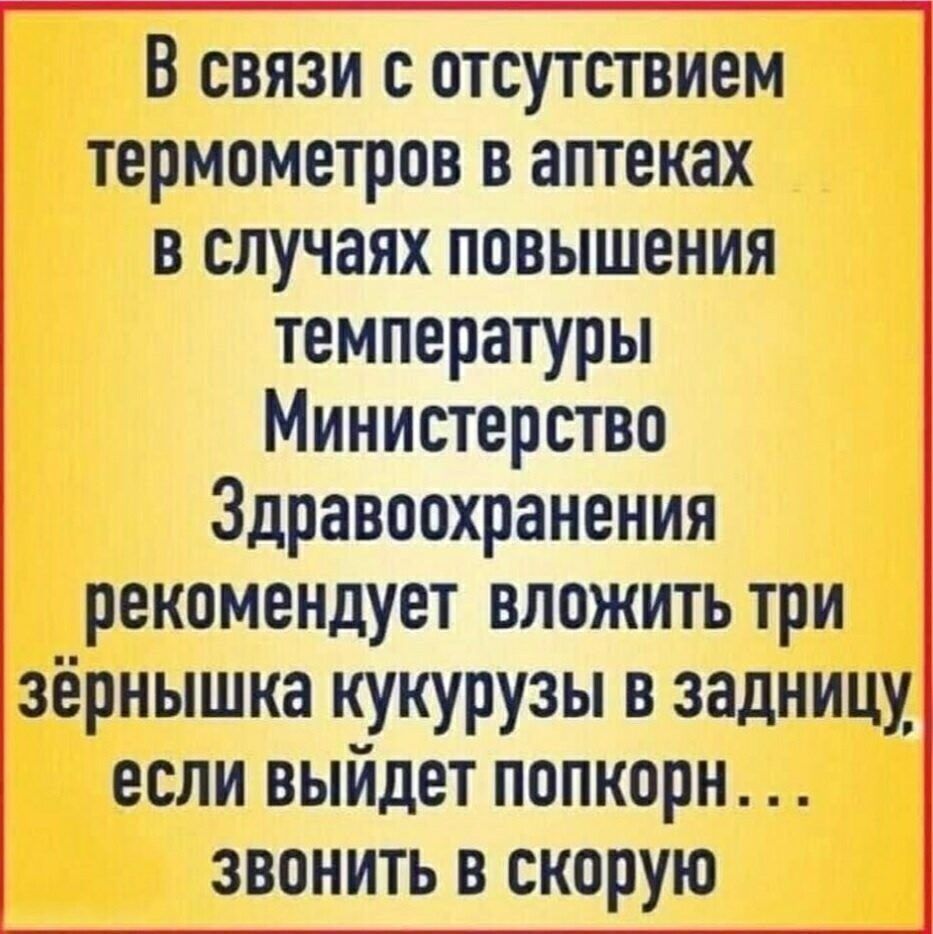 В связи с отсутствием термометров в аптеках в случаях повышения температуры Министерство Здравоохранения рекомендует вложить три зёрнышка кукурузы в задницу если выйдет попкорн звонить в скорую