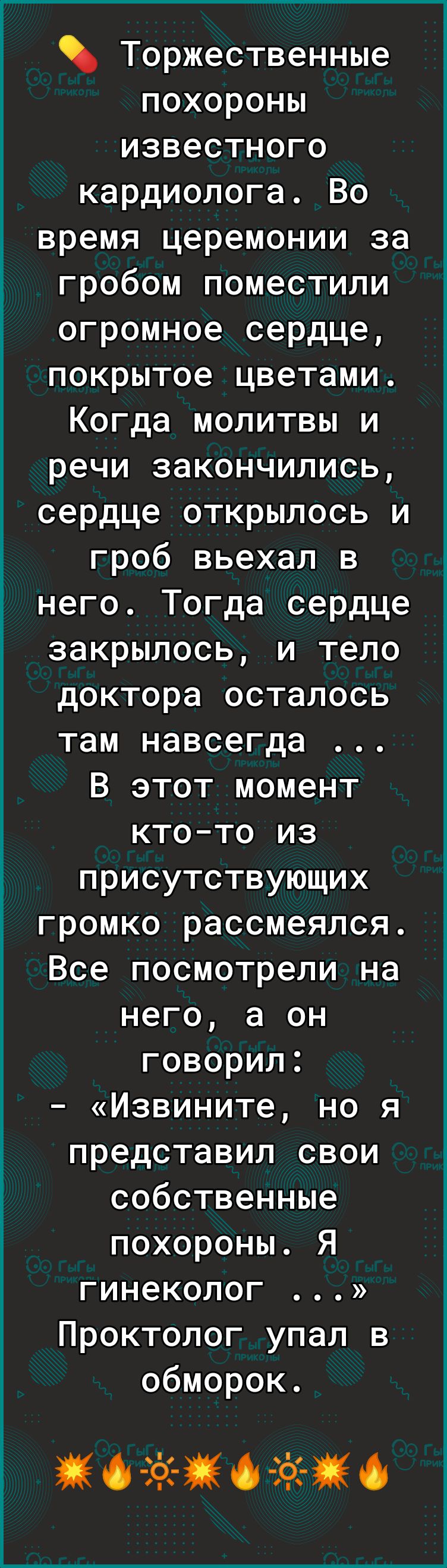 Торжественные похороны известного кардиолога Во время церемонии за гробом поместили огромное сердце покрытое цветами Когда молитвы и речи закончились сердце открылось и гроб вьехал в него Тогда сердце закрылось и тело доктора осталось там навсегда В этот момент кто то из присутствующих громко рассмеялся Все посмотрели на него а он говорил Извините но я представил свои собственные похороны Я гинеко