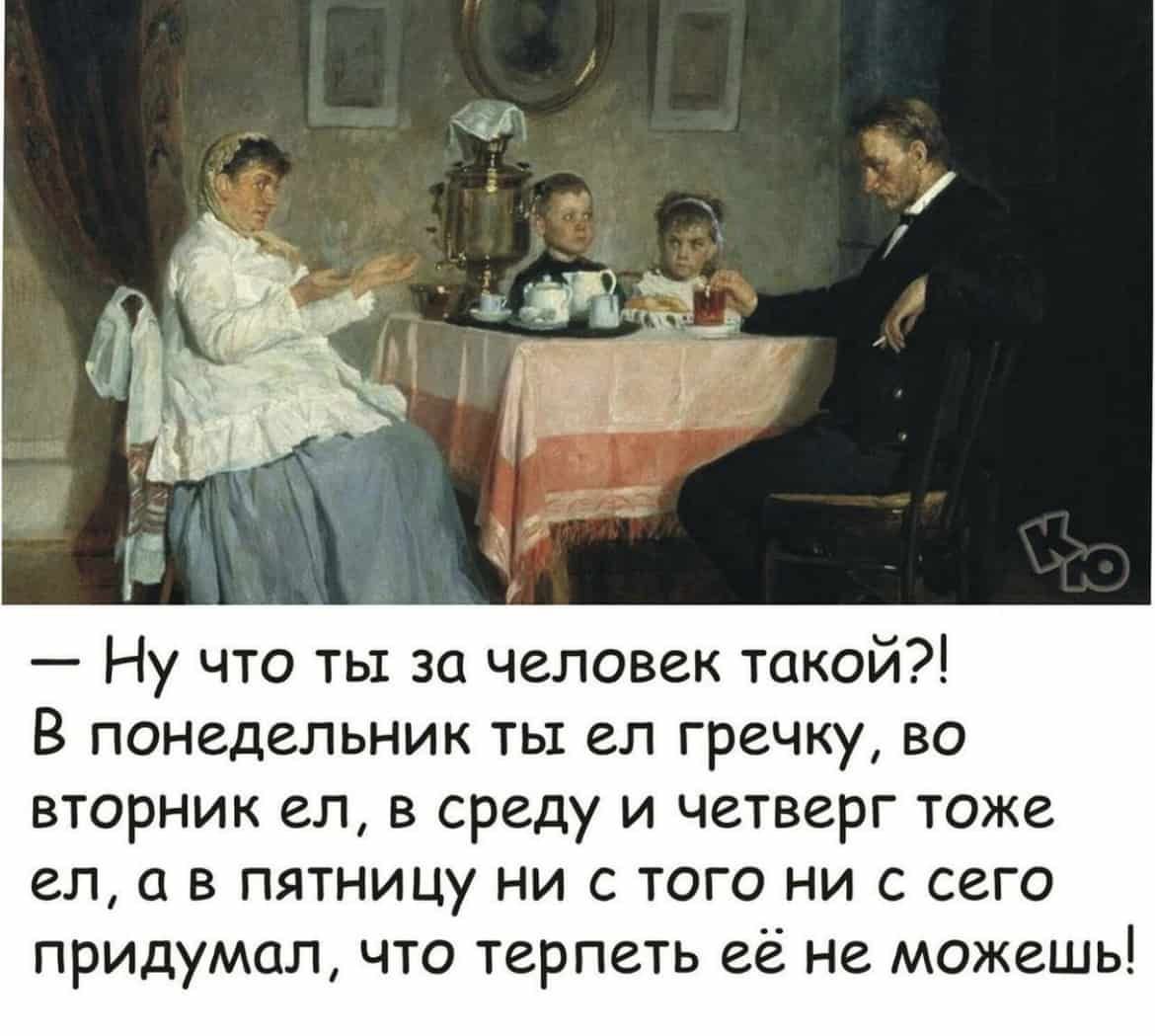 Ну что ты за человек такой В понедельник ты ел гречку во вторник ел в среду и четверг тоже ел в пятницу ни с того ни с сего придумал что терпеть её не можешь