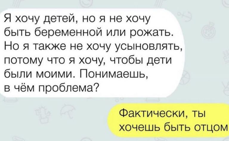 Я хочу детей но я не хочу быть беременной или рожать Но я также не хочу усыновлять потому что я хочу чтобы дети были моими Понимаешь в чём проблема