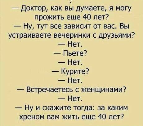 Доктор как вы думаете я могу прожить еще 40 лет Ну тут все зависит от вас Вы устраиваете вечеринки с друзьями Нет Пьете Нет _ Курите Нет Встречаетесь с женщинами Нет Ну и скажите тогда за каким хреном вам жить еще 40 лет