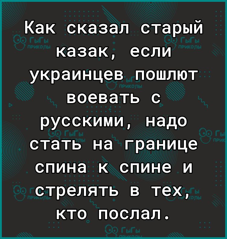 Как сказал старый казак если украинцев пошлют воевать с русскими надо стать на границе спина к спине и стрелять в тех кто послал