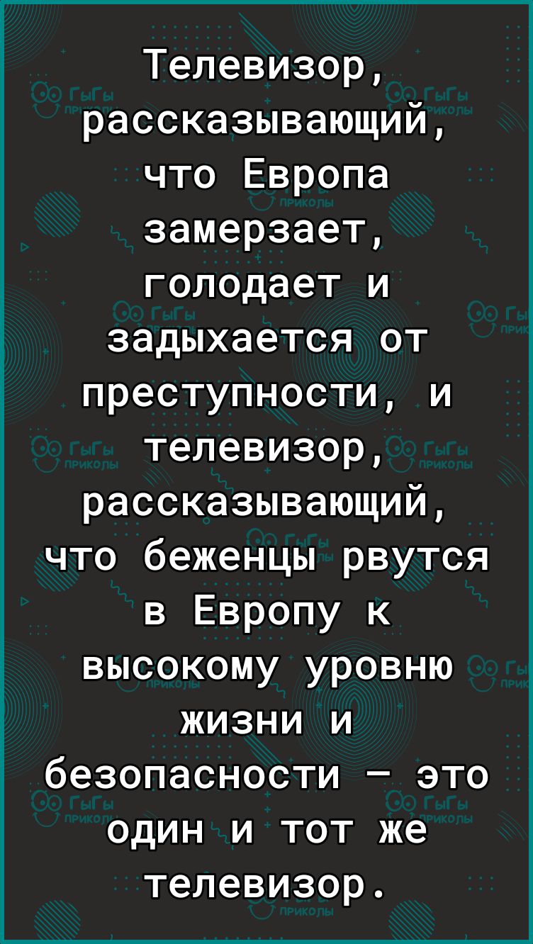 Телевизор рассказывающий что Европа замерзает голодает и задыхается от преступности и телевизор рассказывающий что беженцы рвутся в Европу к высокому уровню жизни и безопасности это один и тот же телевизор