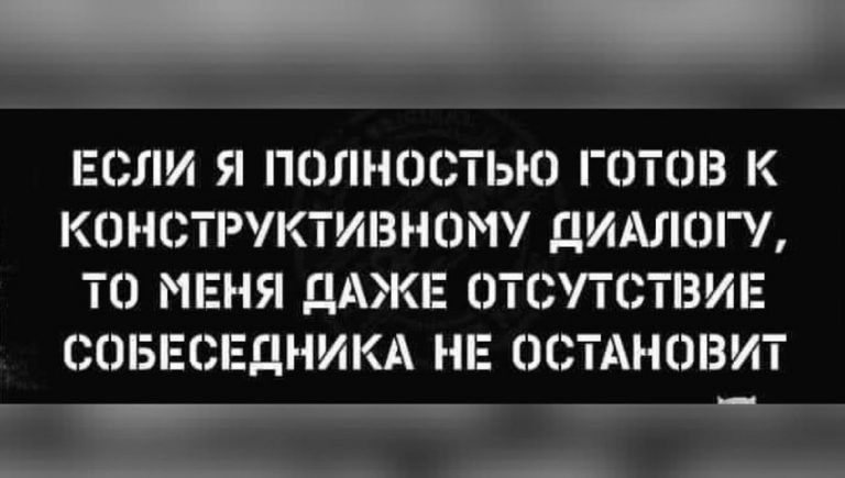 ЕСЛИ Я ПОЛНОСТЬЮ ГОТОВ К КОНСТРУКТИВНОМУ ДИАЛОГУ ТО МЕНЯ ДАЖЕ ОТСУТСТВИЕ БОБЕСЕДНИКА НЕ ОСТАНОВИТ _ т ___ __