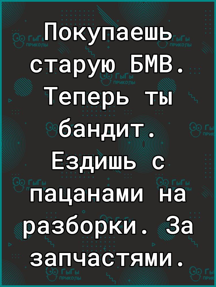 Покупаешь старую БМВ Теперь ты бандит Ездишь с пацанами на разборки За запчастями