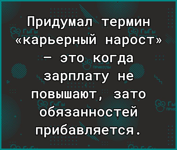 Придумал термин карьерный нарост это когда зарплату не повышают зато обязанностей прибавляется