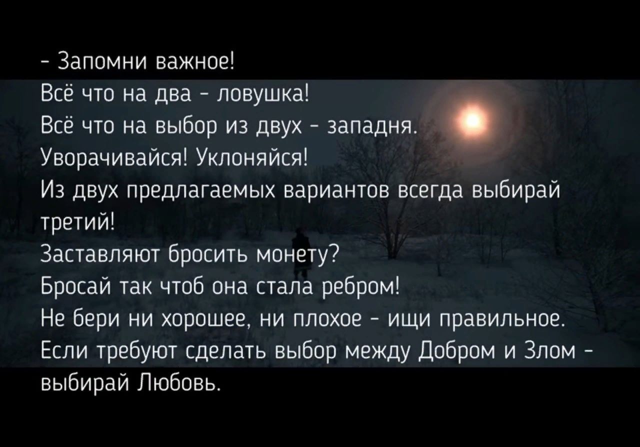 Запомни важное Всё что на два ловушка Всё что на выбор из двух западня Уворачивайся Уклоняйся Из двух предлагаемых вариантов всегда выбирай третий Заставляют бросить монету Бросай так чтоб она стала ребром Не бери НИ хорошее НИ плохое _ ИЩИ правильное Если требуют сделать выбор между Добром и Злом выбирай Любовь