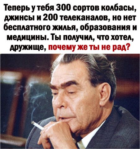 Теперь у тебя 300 сортов колбасы джинсы и 200 телеканалов но нет бесплатного жилья образования и медицины Ты получил что хотел друпще почему же ты не рад __х