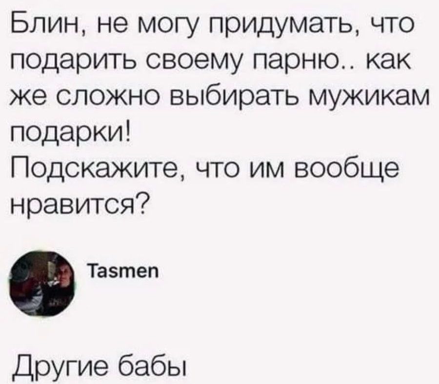 Блин не могу прИДумать что подарить своему парню как же сложно выбирать мужикам подарки Подскажите что им вообще нравится Тазтеп Другие бабы